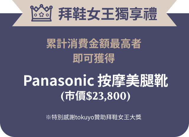 拜鞋女王獨享禮!累計消費金額最高者即可獲得:Panasonic按摩美腿靴(市價$23,800)