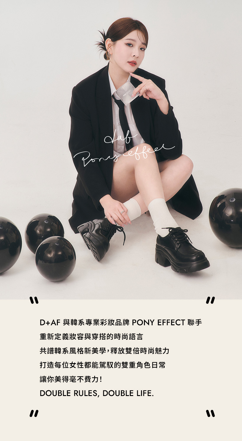 D+AF x PONY EFFECT聯名形象，黑西裝厚底靴造型搭配底妝產品，詮釋雙重角色日常，展現韓系美學與雙倍時尚魅力，Double rules, double life.