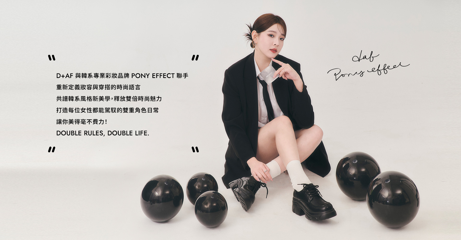 D+AF x PONY EFFECT聯名形象，黑西裝厚底靴造型搭配底妝產品，詮釋雙重角色日常，展現韓系美學與雙倍時尚魅力，Double rules, double life.