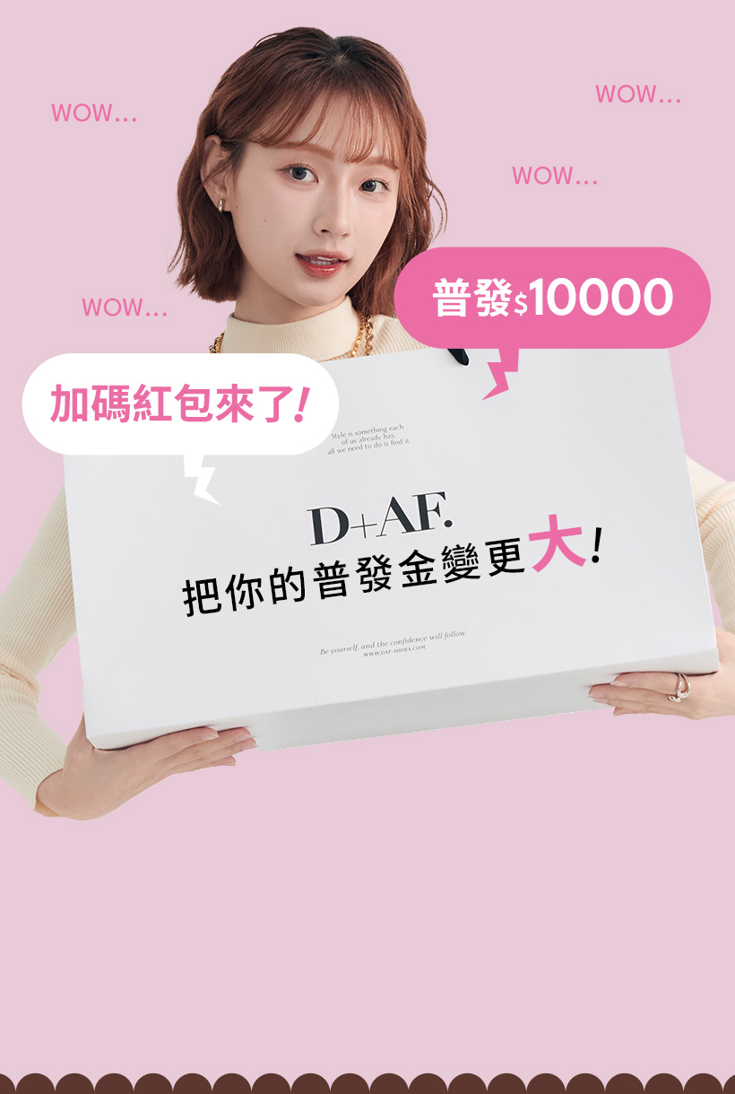 D+AF 普發一萬加碼紅包活動,普發$10000 D+AF把你的普發金變更大!四大好康:現領紅包$1000、買5000送$5000、領D幣10000點、D幣10倍送。展現D+AF秋冬女鞋購物節時尚氛圍