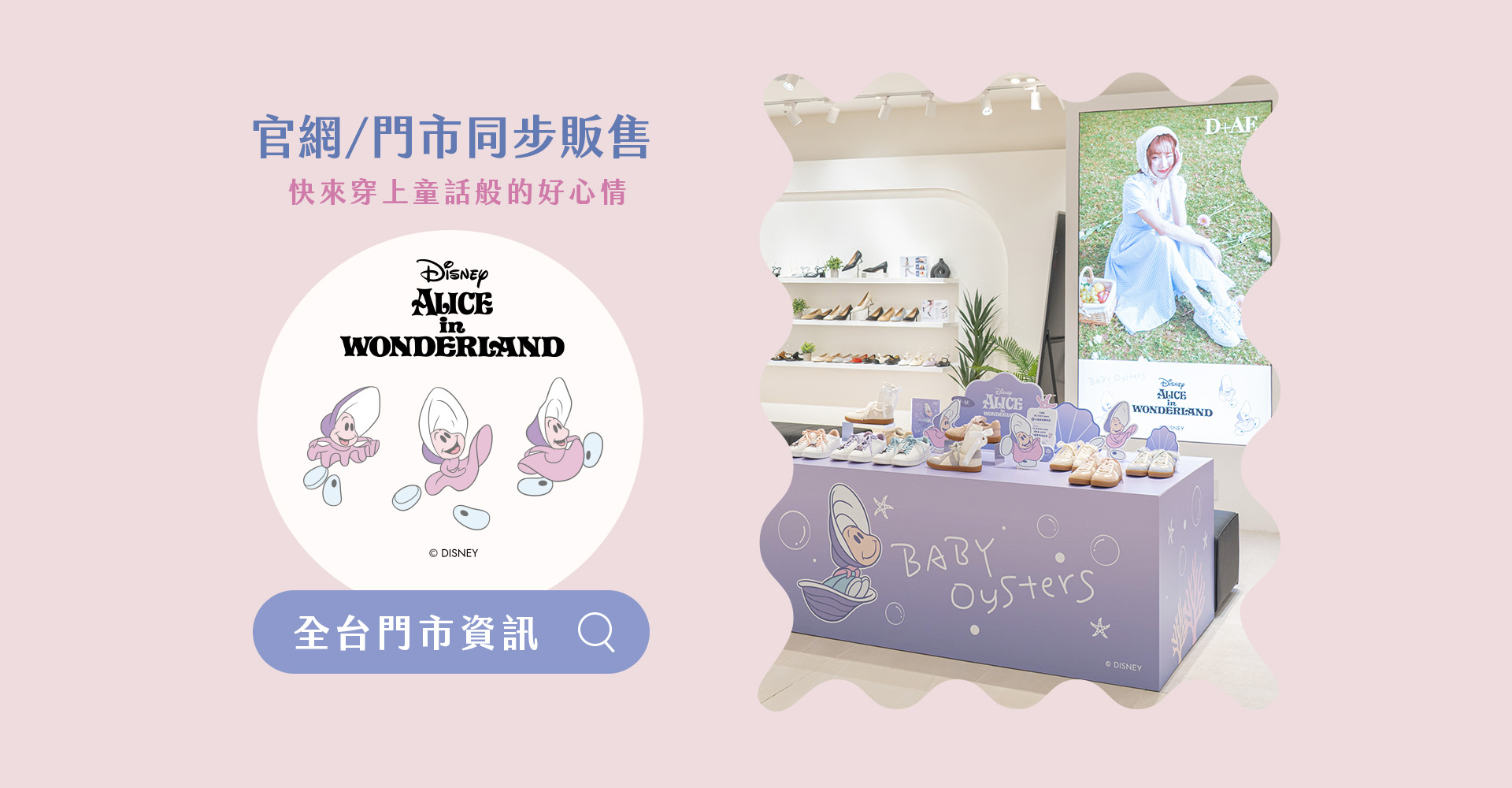 D+AF 迪士尼系列可愛登場！南西二店開幕慶活動：2026/4/25-2026/4/26期間限定凡消費迪士尼授權系列滿額，即可免費體驗「牡蠣寶寶拍貼機」一次。2026 春夏療癒系必訪門市打卡點，台北與台中門市限定登場，創造專屬 Wonderland 的驚喜體驗。