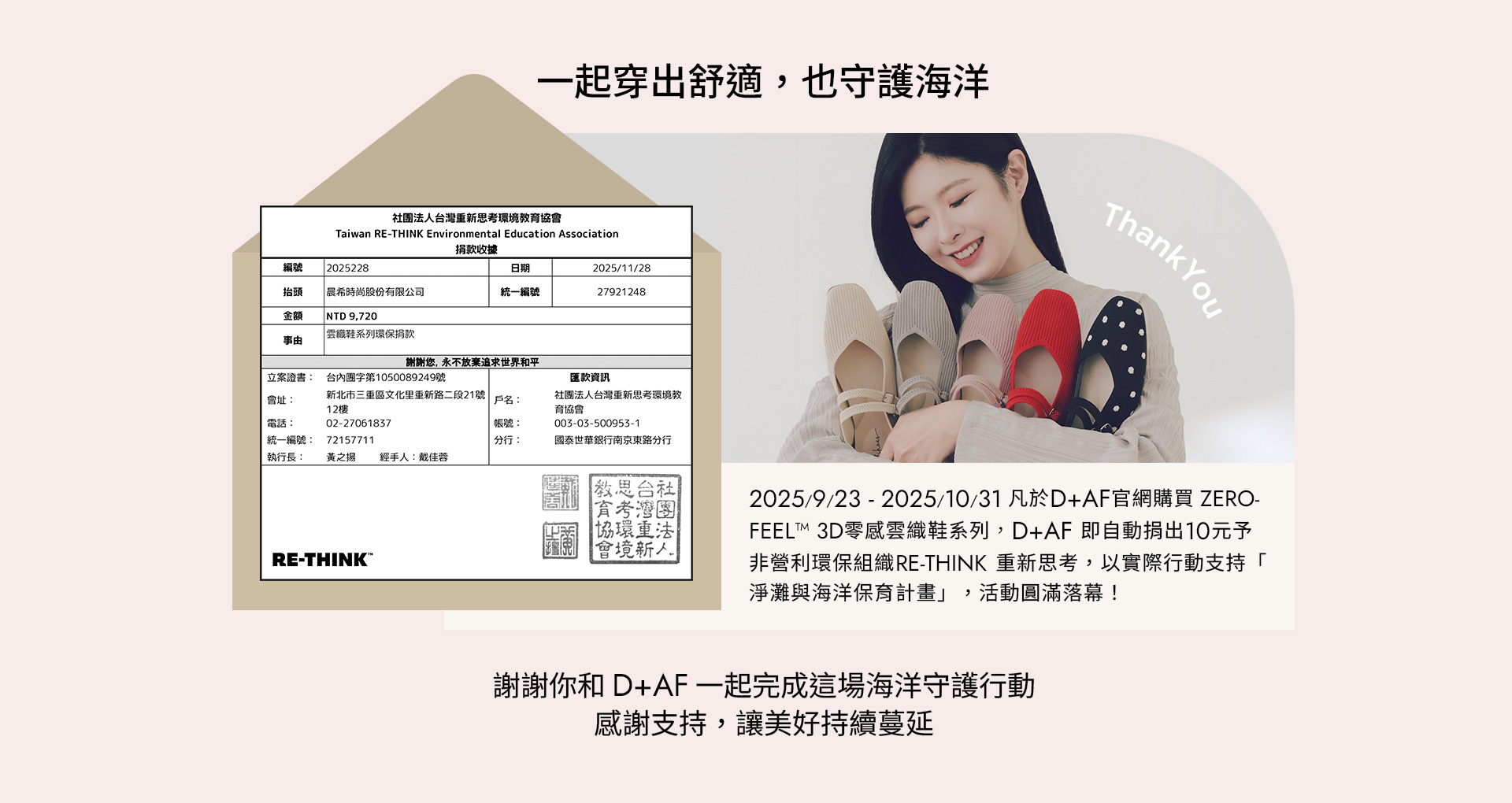 D+AF 一起穿出舒適，也守護海洋！購買 ZEROFEEL™ 3D零感雲織鞋系列即捐款支持非營利環保組織 RE-THINK 淨灘與海洋保育計畫。謝謝你和 D+AF 完成海洋守護行動，讓美好持續蔓延！